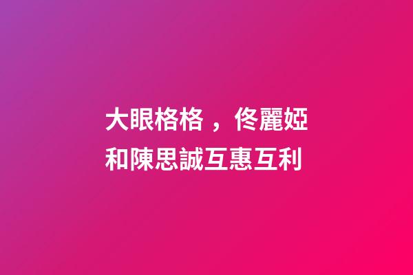 大眼格格，佟麗婭和陳思誠互惠互利